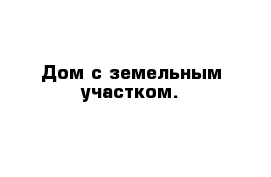 Дом с земельным участком.